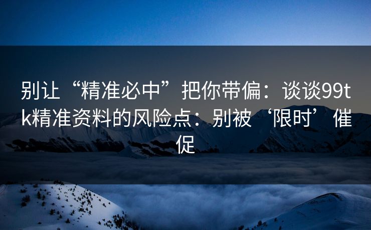 别让“精准必中”把你带偏:谈谈99tk精准资料的风险点:别被‘限时’催促 别让“精准必中”把你带偏:谈谈99tk精准资料的风险点:别被‘限时’催促