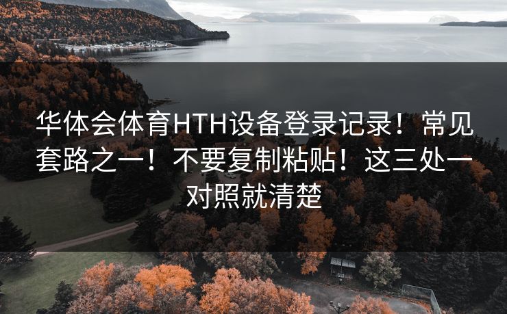 华体会体育HTH设备登录记录！常见套路之一！不要复制粘贴！这三处一对照就清楚