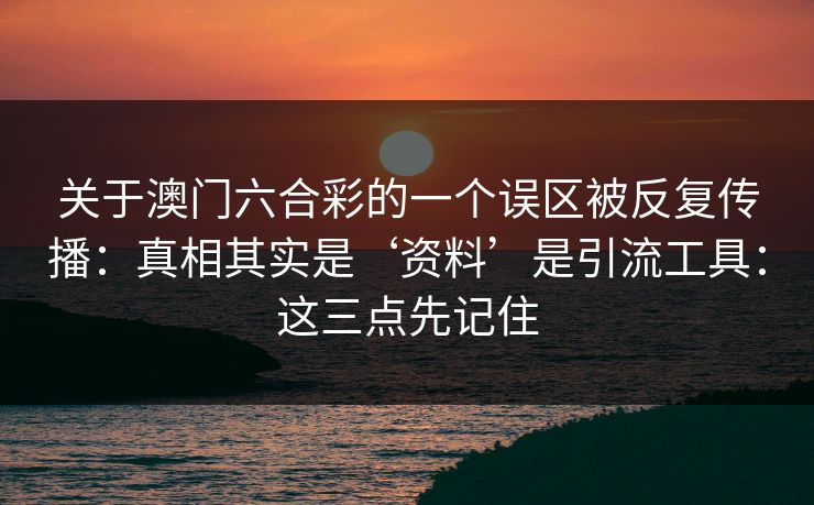 关于澳门六合彩的一个误区被反复传播：真相其实是‘资料’是引流工具：这三点先记住