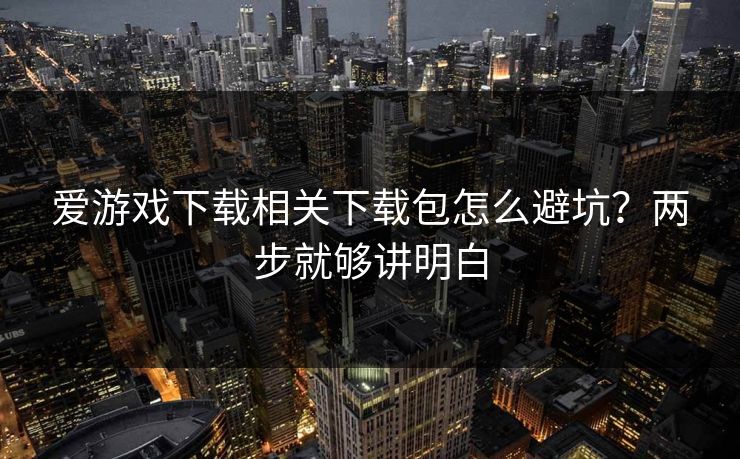 爱游戏下载相关下载包怎么避坑？两步就够讲明白