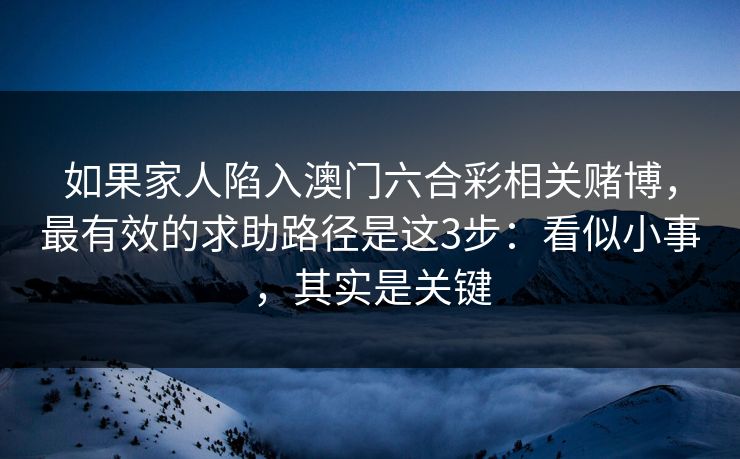 如果家人陷入澳门六合彩相关赌博，最有效的求助路径是这3步：看似小事，其实是关键