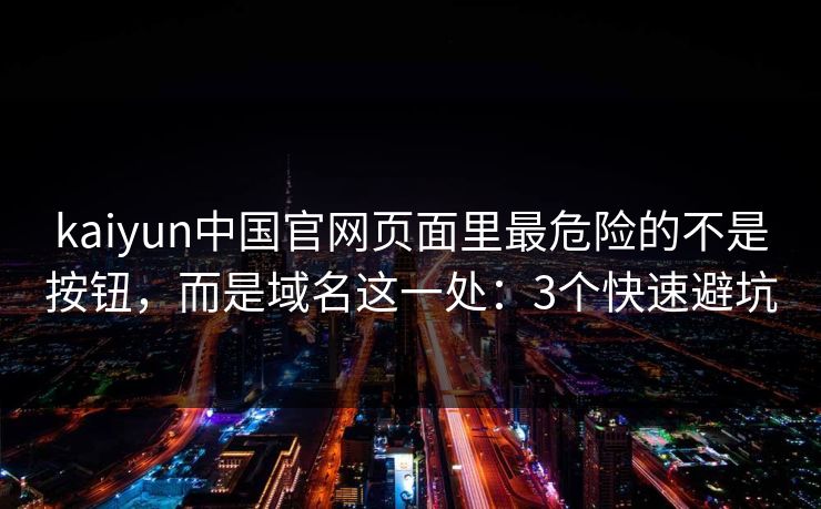 kaiyun中国官网页面里最危险的不是按钮，而是域名这一处：3个快速避坑