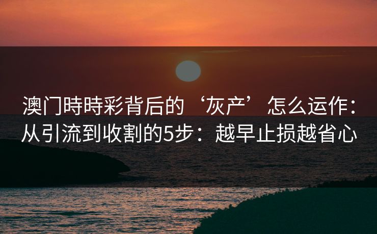 澳门時時彩背后的‘灰产’怎么运作:从引流到收割的5步:越早止损越省心 澳门時時彩背后的‘灰产’怎么运作:从引流到收割的5步:越早止损越省心