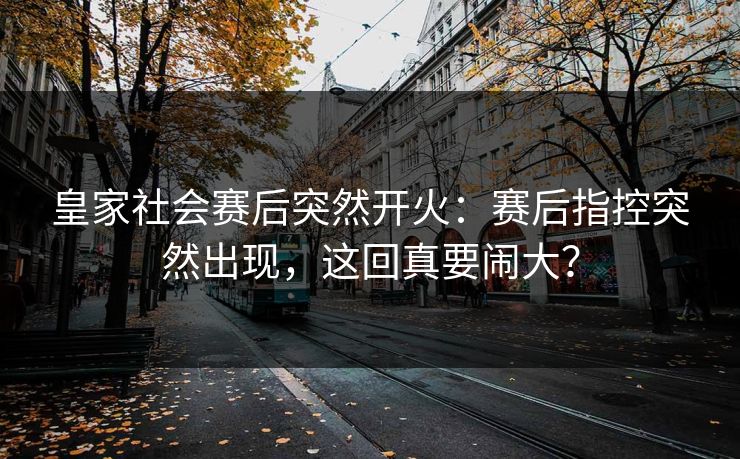 皇家社会赛后突然开火:赛后指控突然出现,这回真要闹大? 皇家社会赛后突然开火:赛后指控突然出现,这回真要闹大?