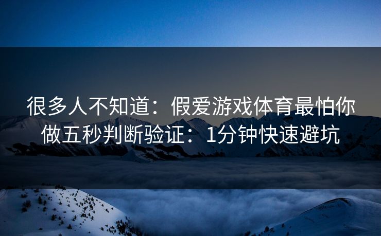 很多人不知道：假爱游戏体育最怕你做五秒判断验证：1分钟快速避坑