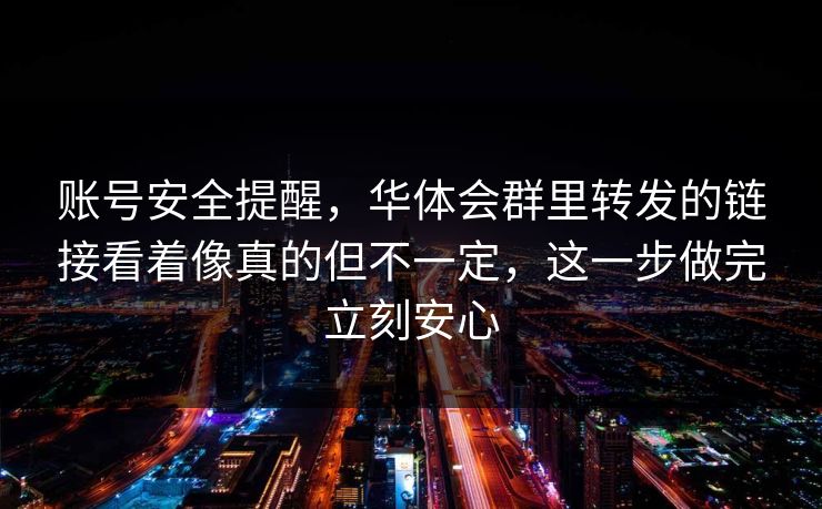 账号安全提醒，华体会群里转发的链接看着像真的但不一定，这一步做完立刻安心
