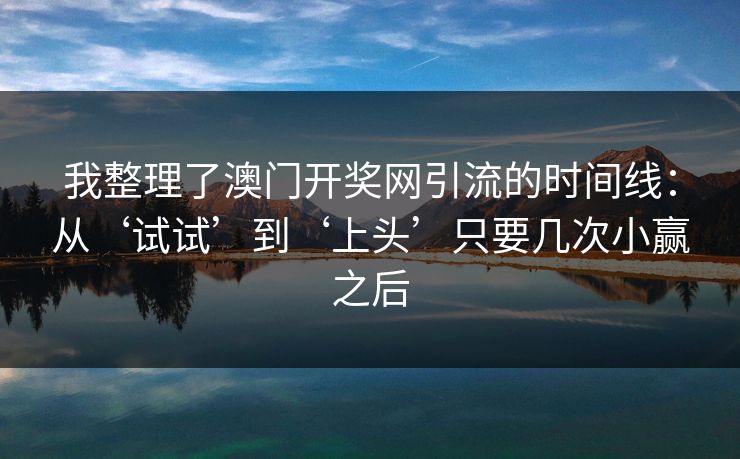 我整理了澳门开奖网引流的时间线：从‘试试’到‘上头’只要几次小赢之后
