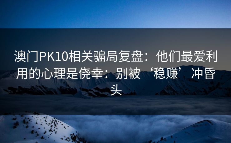 澳门PK10相关骗局复盘：他们最爱利用的心理是侥幸：别被‘稳赚’冲昏头