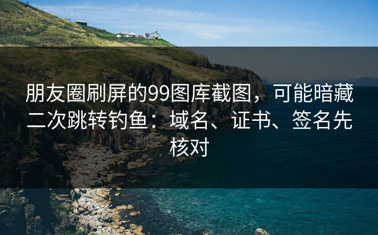 朋友圈刷屏的99图库截图，可能暗藏二次跳转钓鱼：域名、证书、签名先核对