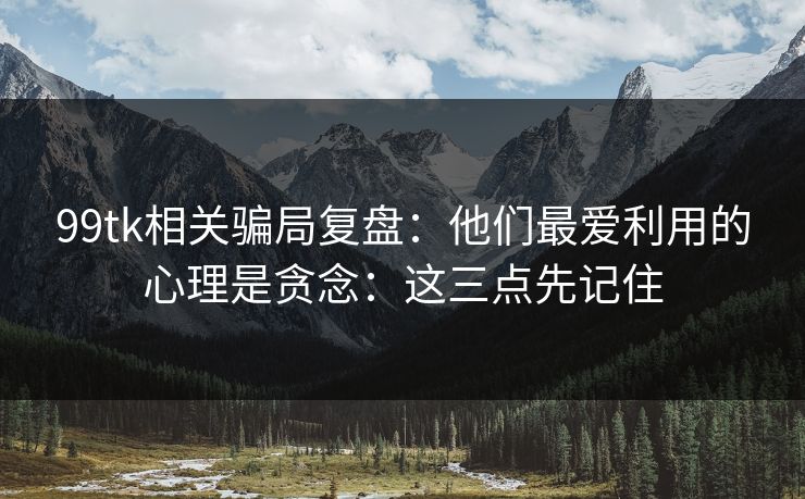 99tk相关骗局复盘：他们最爱利用的心理是贪念：这三点先记住