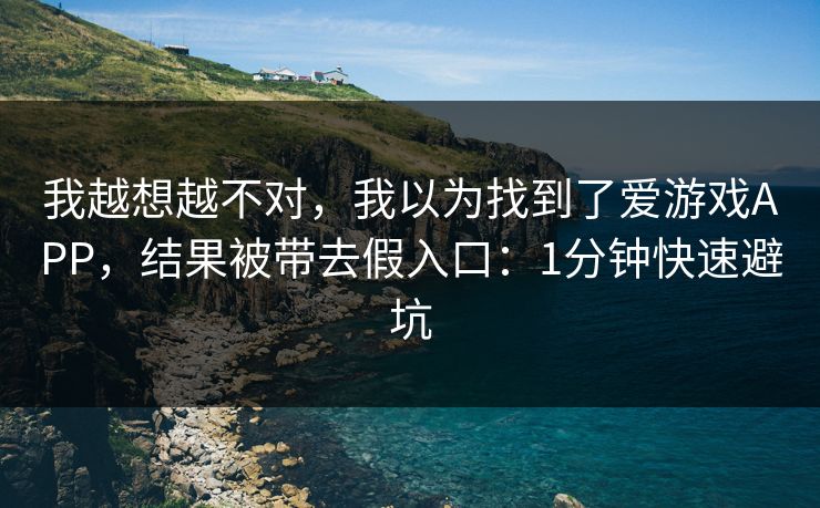 我越想越不对，我以为找到了爱游戏APP，结果被带去假入口：1分钟快速避坑