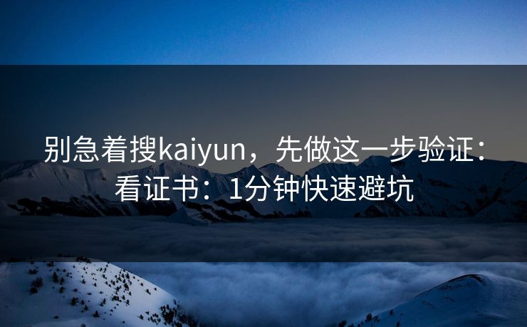 别急着搜kaiyun，先做这一步验证：看证书：1分钟快速避坑