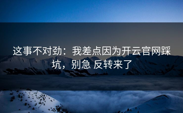 这事不对劲:我差点因为开云官网踩坑,别急 反转来了 这事不对劲:我差点因为开云官网踩坑,别急 反转来了