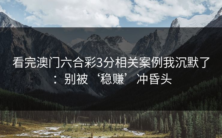 看完澳门六合彩3分相关案例我沉默了：别被‘稳赚’冲昏头