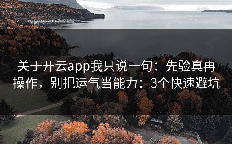 关于开云app我只说一句：先验真再操作，别把运气当能力：3个快速避坑