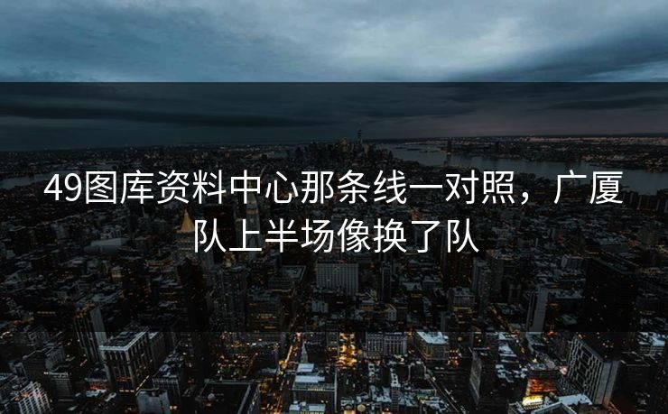 49图库资料中心那条线一对照，广厦队上半场像换了队