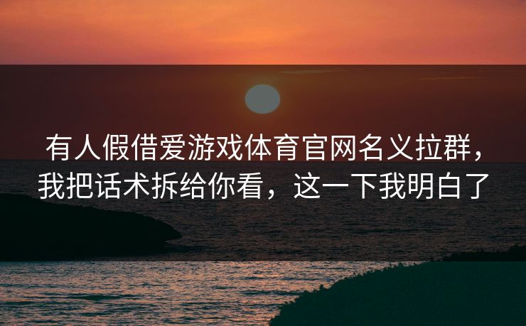 有人假借爱游戏体育官网名义拉群,我把话术拆给你看,这一下我明白了 有人假借爱游戏体育官网名义拉群,我把话术拆给你看,这一下我明白了