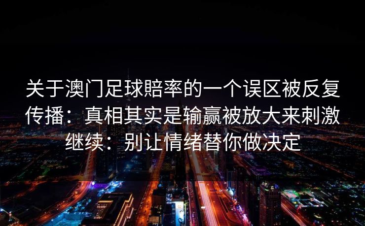 关于澳门足球賠率的一个误区被反复传播:真相其实是输赢被放大来刺激继续:别让情绪替你做决定 关于澳门足球賠率的一个误区被反复传播:真相其实是输赢被放大来刺激继续:别让情绪替你做决定