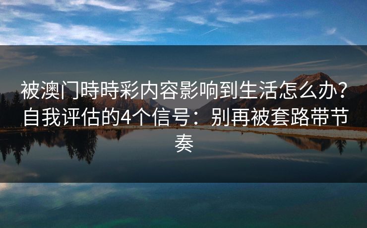 被澳门時時彩内容影响到生活怎么办？自我评估的4个信号：别再被套路带节奏