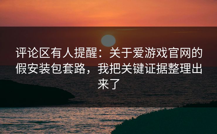 评论区有人提醒：关于爱游戏官网的假安装包套路，我把关键证据整理出来了