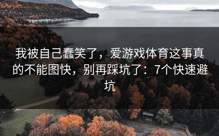 我被自己蠢笑了，爱游戏体育这事真的不能图快，别再踩坑了：7个快速避坑