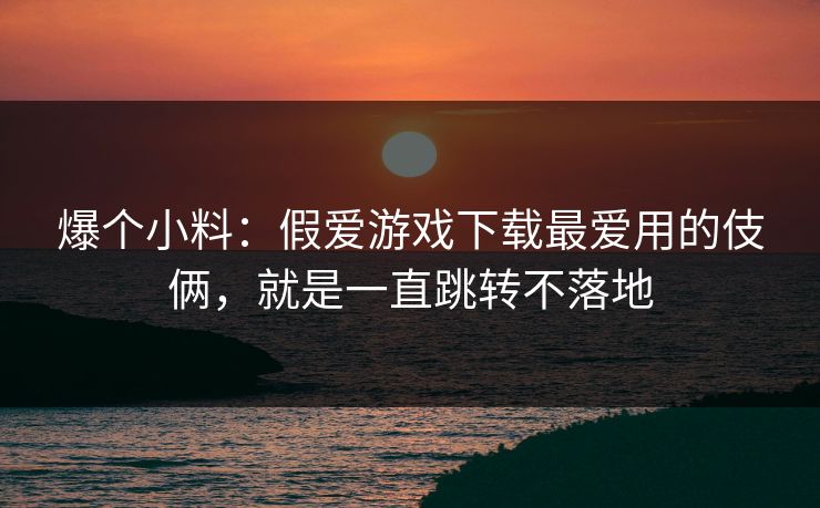 爆个小料:假爱游戏下载最爱用的伎俩,就是一直跳转不落地 爆个小料:假爱游戏下载最爱用的伎俩,就是一直跳转不落地