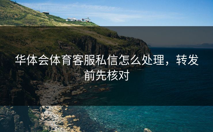华体会体育客服私信怎么处理,转发前先核对 华体会体育客服私信怎么处理,转发前先核对