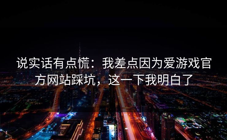 说实话有点慌：我差点因为爱游戏官方网站踩坑，这一下我明白了