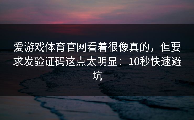 爱游戏体育官网看着很像真的，但要求发验证码这点太明显：10秒快速避坑