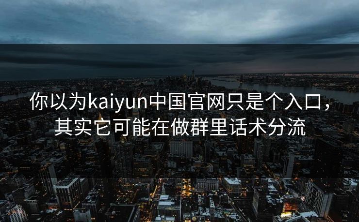 你以为kaiyun中国官网只是个入口，其实它可能在做群里话术分流