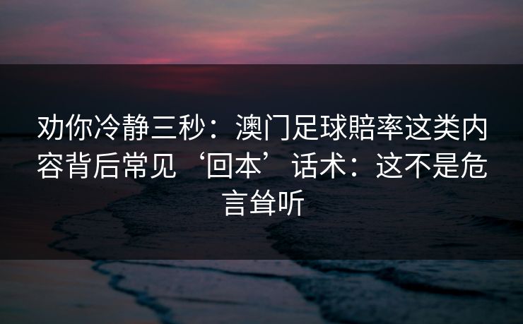 劝你冷静三秒：澳门足球賠率这类内容背后常见‘回本’话术：这不是危言耸听