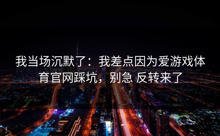 我当场沉默了：我差点因为爱游戏体育官网踩坑，别急 反转来了