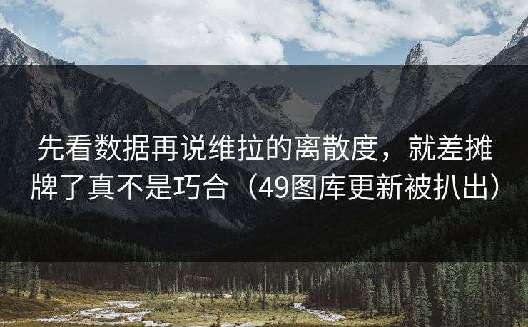 先看数据再说维拉的离散度，就差摊牌了真不是巧合（49图库更新被扒出）
