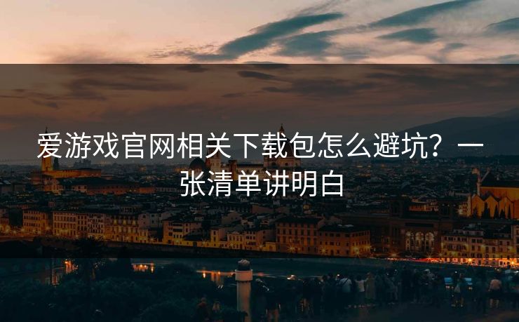爱游戏官网相关下载包怎么避坑？一张清单讲明白