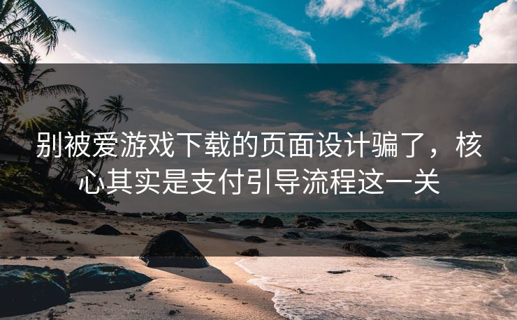 别被爱游戏下载的页面设计骗了，核心其实是支付引导流程这一关