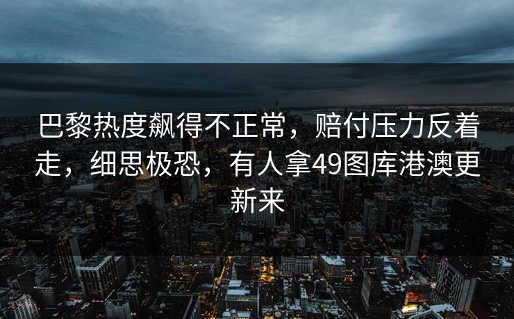 巴黎热度飙得不正常，赔付压力反着走，细思极恐，有人拿49图库港澳更新来