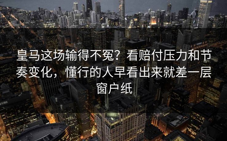 皇马这场输得不冤?看赔付压力和节奏变化,懂行的人早看出来就差一层窗户纸 皇马这场输得不冤?看赔付压力和节奏变化,懂行的人早看出来就差一层窗户纸