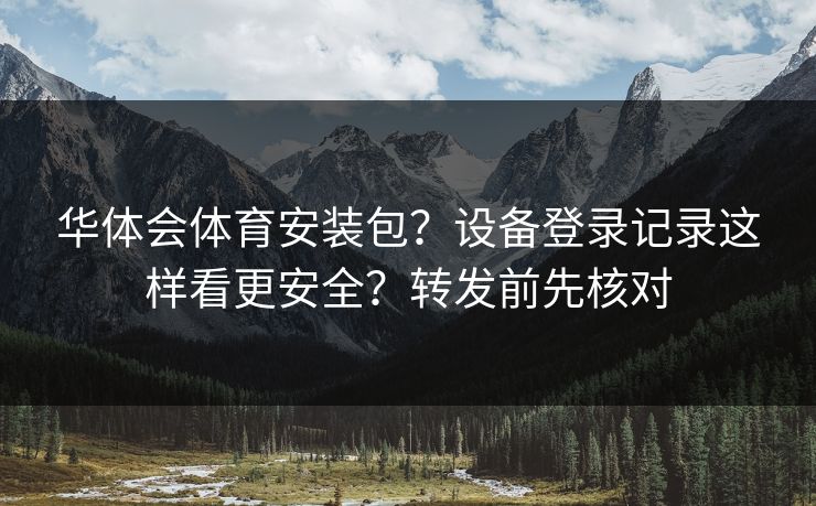 华体会体育安装包？设备登录记录这样看更安全？转发前先核对