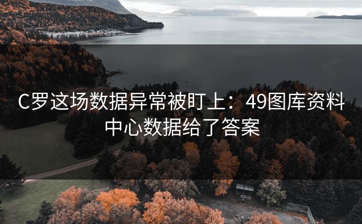 C罗这场数据异常被盯上：49图库资料中心数据给了答案