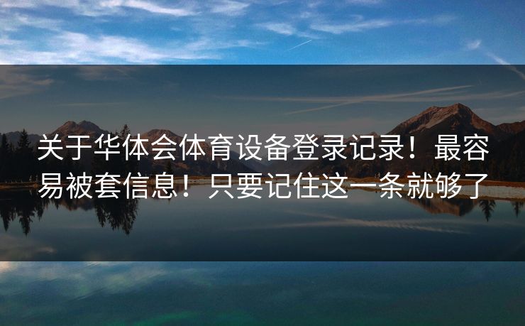 关于华体会体育设备登录记录!最容易被套信息!只要记住这一条就够了 关于华体会体育设备登录记录!最容易被套信息!只要记住这一条就够了