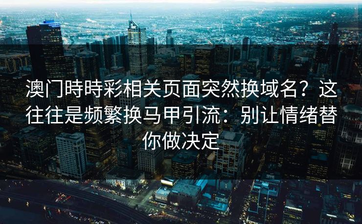 澳门時時彩相关页面突然换域名?这往往是频繁换马甲引流:别让情绪替你做决定 澳门時時彩相关页面突然换域名?这往往是频繁换马甲引流:别让情绪替你做决定