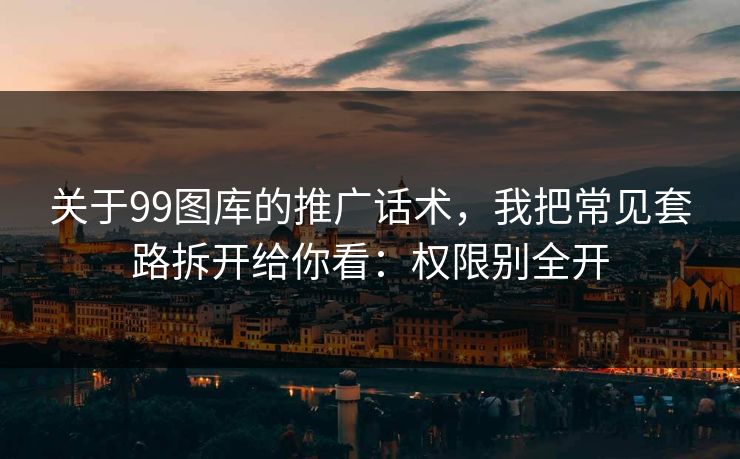 关于99图库的推广话术，我把常见套路拆开给你看：权限别全开