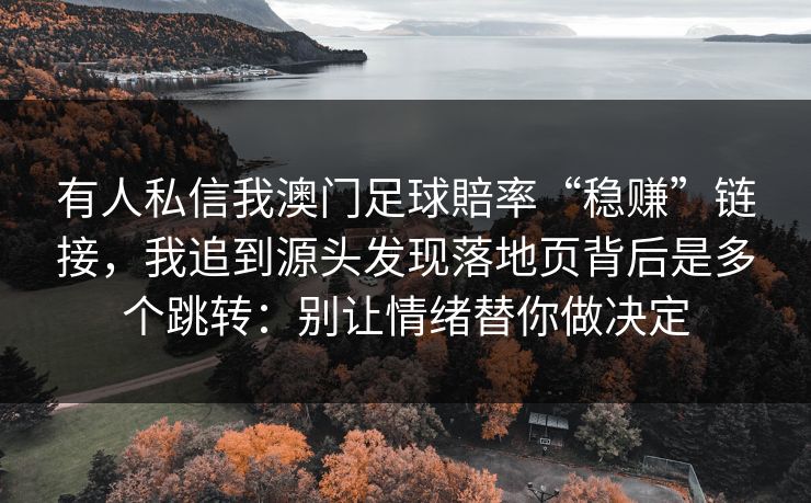 有人私信我澳门足球賠率“稳赚”链接，我追到源头发现落地页背后是多个跳转：别让情绪替你做决定