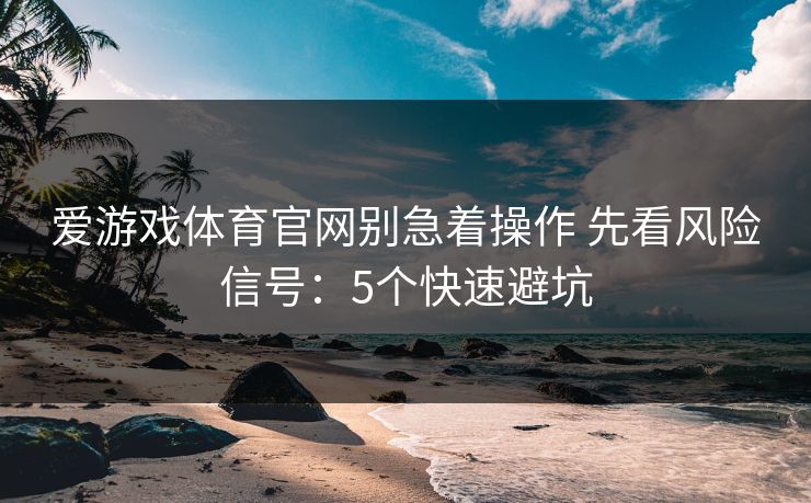 爱游戏体育官网别急着操作 先看风险信号：5个快速避坑