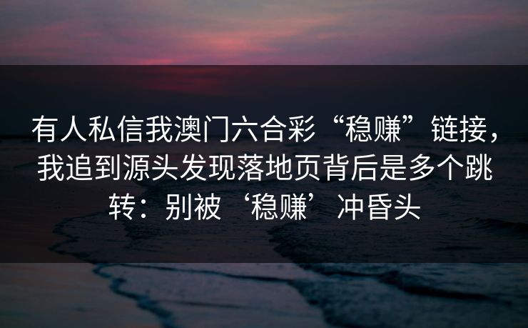 有人私信我澳门六合彩“稳赚”链接，我追到源头发现落地页背后是多个跳转：别被‘稳赚’冲昏头