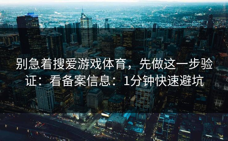 别急着搜爱游戏体育，先做这一步验证：看备案信息：1分钟快速避坑