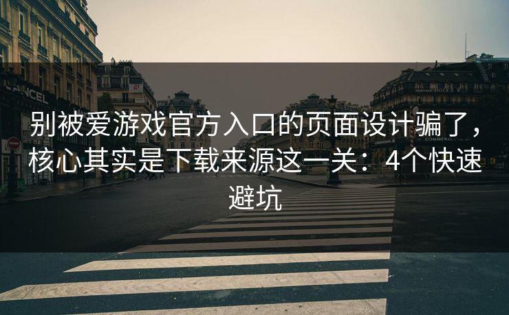 别被爱游戏官方入口的页面设计骗了，核心其实是下载来源这一关：4个快速避坑
