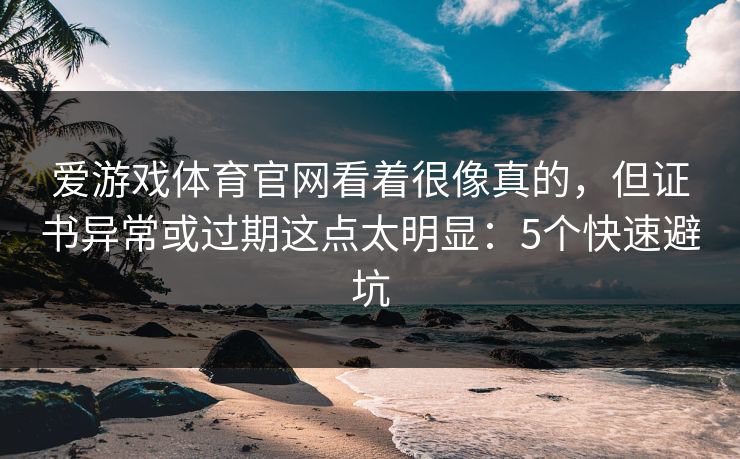 爱游戏体育官网看着很像真的，但证书异常或过期这点太明显：5个快速避坑