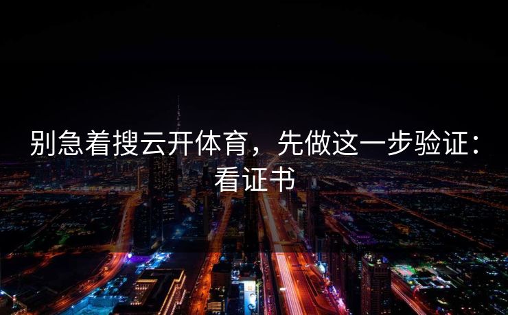 别急着搜云开体育，先做这一步验证：看证书