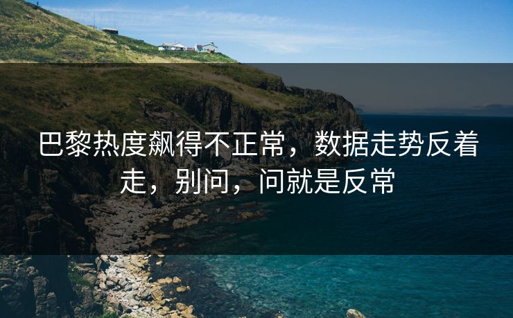 巴黎热度飙得不正常，数据走势反着走，别问，问就是反常